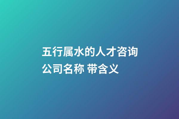 五行属水的人才咨询公司名称 带含义-第1张-公司起名-玄机派